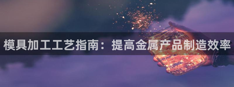 太阳集团电子游戏官方网站：模具加工工艺指南：提高金属产品制造效率