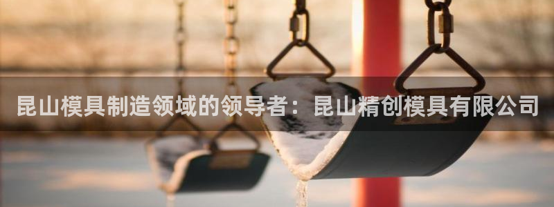 太阳成集团控股：昆山模具制造领域的领导者：昆山精创模具有限公司