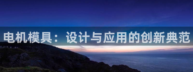 太阳集团洗米华菲律宾：电机模具：设计与应用的创新典范