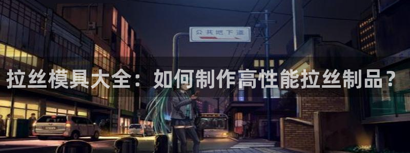 太阳集团董事长是谁照片：拉丝模具大全：如何制作高性能拉丝制品？