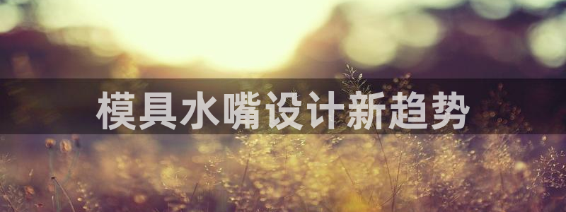 太阳诚集团网站：模具水嘴设计新趋势