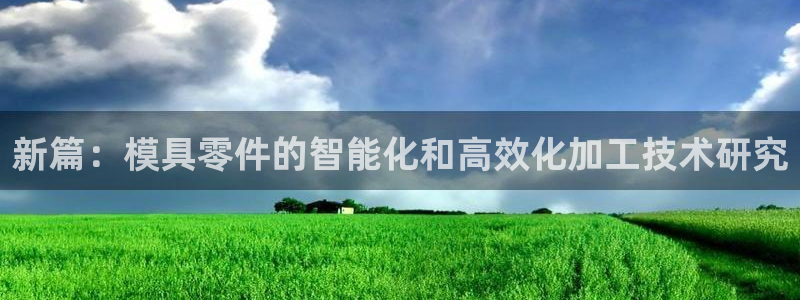 太阳app软件：新篇：模具零件的智能化和高效化加工技术研究
