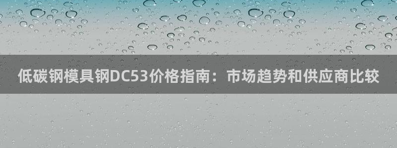 太阳集团城2017网站：低碳钢模具钢DC53价格指南：市场趋势和供应商比较