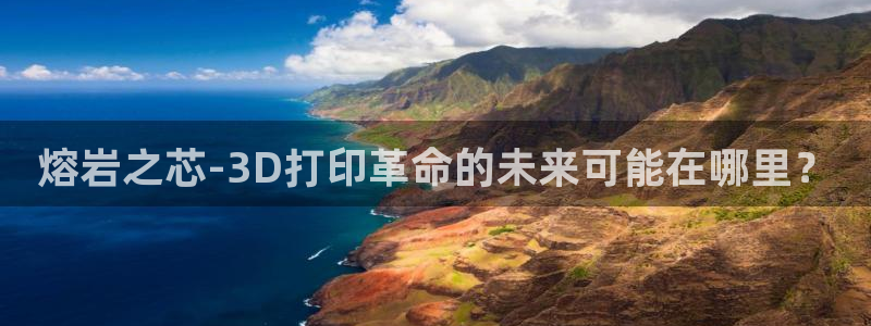 太阳成集团tyc234cc主页网站：熔岩之芯-3D打印革命的未来可能在哪里？