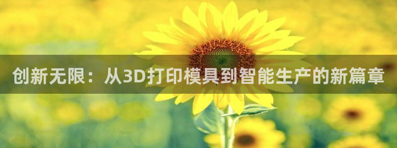 太阳集团公司董事长：创新无限：从3D打印模具到智能生产的新篇章