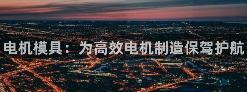 太阳集团网站2018：电机模具：为高效电机制造保驾护航