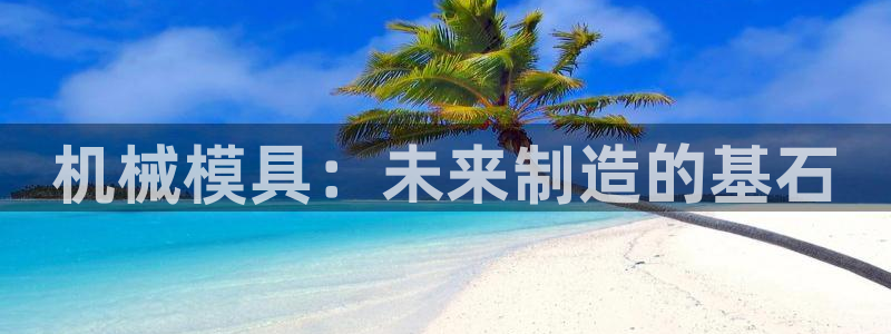 太阳集团市值：机械模具：未来制造的基石