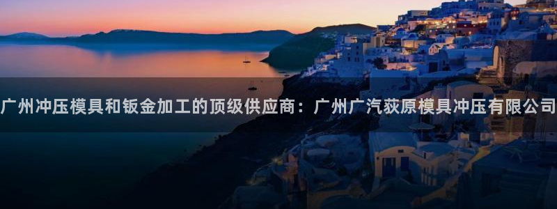 太阳2平台网址：广州冲压模具和钣金加工的顶级供应商：广州广汽荻原模具冲压有限公司