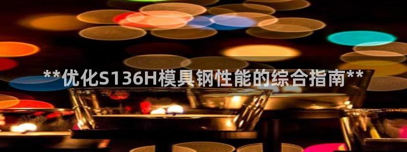 太阳集团网站入口：**优化S136H模具钢性能的综合指南**