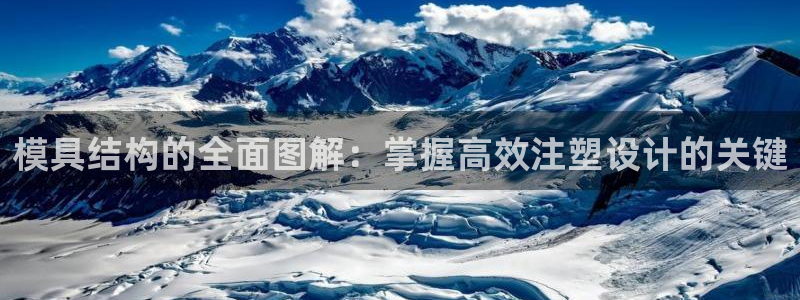 太阳集团网站入口官网：模具结构的全面图解：掌握高效注塑设计的关键