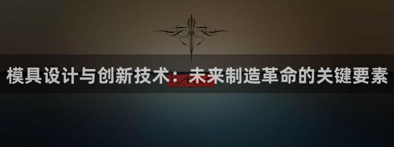 太阳成集团tyc33455cc：模具设计与创新技术：未来制造革命的关键要素