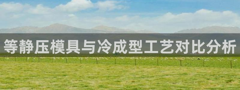 澳门太阳集团与古天乐：等静压模具与冷成型工艺对比分析