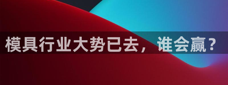 太阳集团城网站：模具行业大势已去，谁会赢？