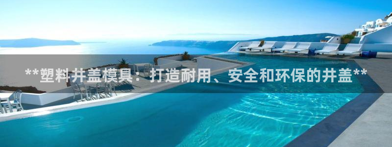 太阳集团城所有网址是多少：**塑料井盖模具：打造耐用、安全和环保的井盖**