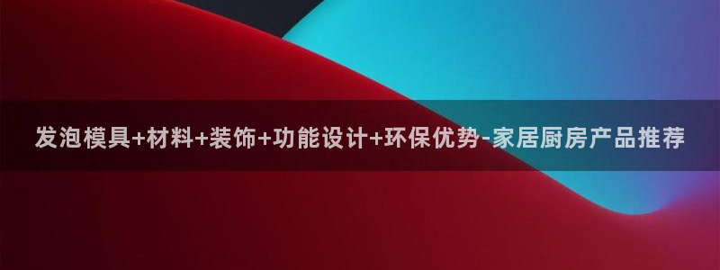 太阳成集团tyc234cc—首页欢迎您：发泡模具+材料+装饰+功能设计+环保优势-家居厨房产品推荐