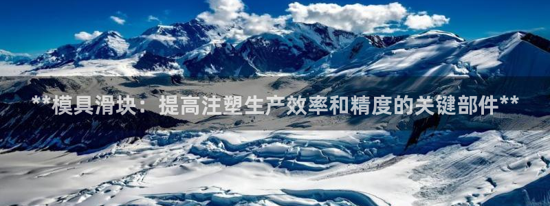 太阳成集团tyc1050：**模具滑块：提高注塑生产效率和精度的关键部件**