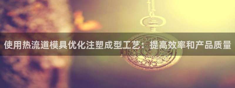 古天乐只有太阳能黑他：使用热流道模具优化注塑成型工艺：提高效率和产品质量