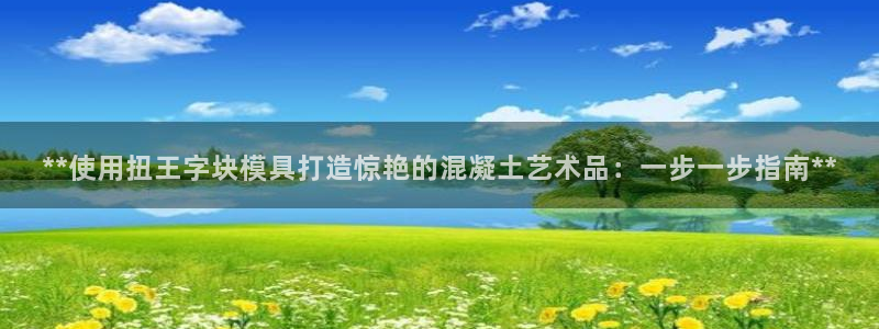 太阳集团官网导航首页：**使用扭王字块模具打造惊艳的混凝土艺术品：一步一步指南**