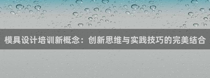 太阳gg注册平台页面：模具设计培训新概念：创新思维与实践技巧的完美结合