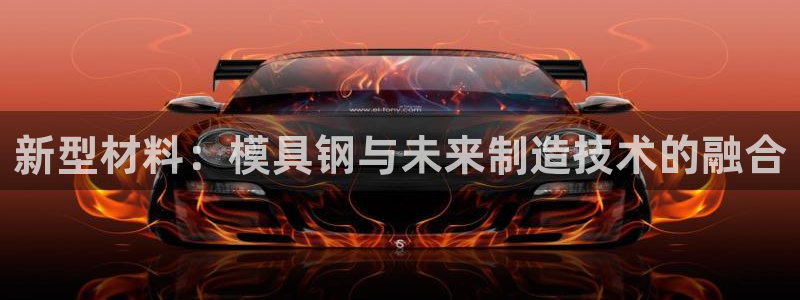 太阳集团tcy8722贵宾会：新型材料：模具钢与未来制造技术的融合