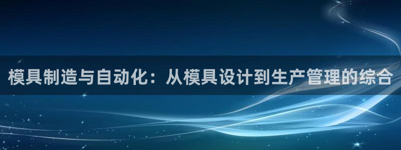 太阳集团2018登录网址：模具制造与自动化：从模具设计到生产管理的综合