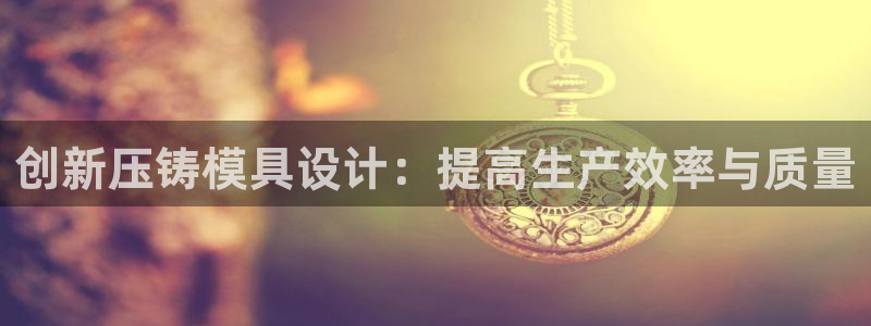 太阳集团游戏App：创新压铸模具设计：提高生产效率与质量