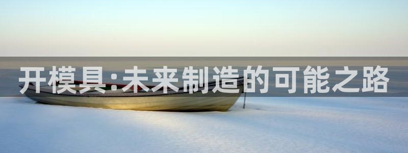 太阳集团总裁：开模具:未来制造的可能之路