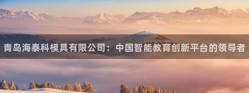 太阳集团城官网：青岛海泰科模具有限公司：中国智能教育创新平台的领导者