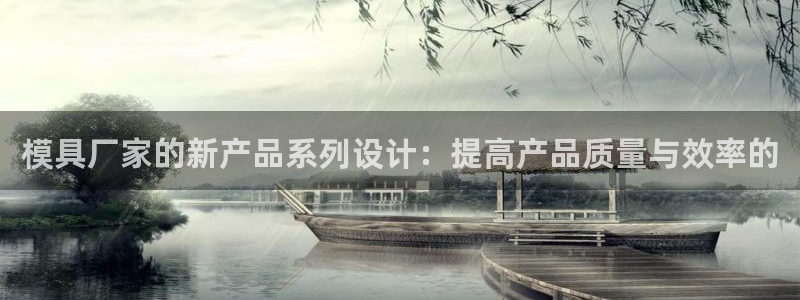 太阳成娱乐集团：模具厂家的新产品系列设计：提高产品质量与效率的