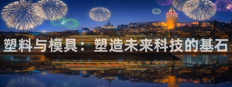 太阳集团游戏网址：塑料与模具：塑造未来科技的基石