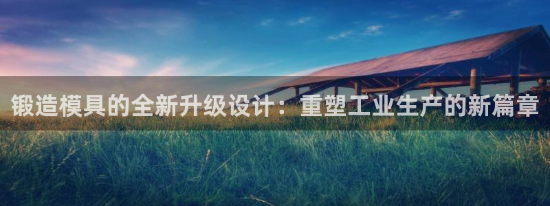 2138cn太阳集团古天乐·首页(欢迎您)：锻造模具的全新升级设计：重塑工业生产的新篇章