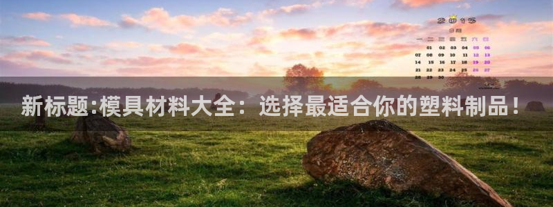 太阳集团网址首页：新标题:模具材料大全：选择最适合你的塑料制品！