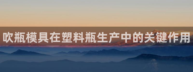 太阳集团下载链接：吹瓶模具在塑料瓶生产中的关键作用