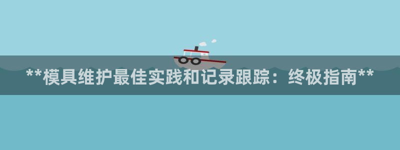 太阳成集团游戏古天乐：**模具维护最佳实践和记录跟踪：终极指南**