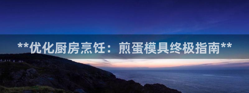 太阳成集团网址 app：**优化厨房烹饪：煎蛋模具终极指南**