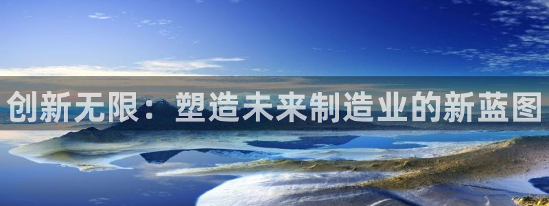 太阳成集团老板是谁：创新无限：塑造未来制造业的新蓝图