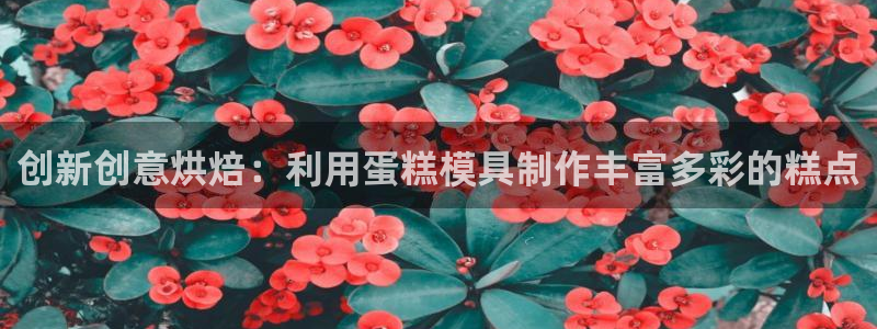 太阳成集团老板照片：创新创意烘焙：利用蛋糕模具制作丰富多彩的糕点