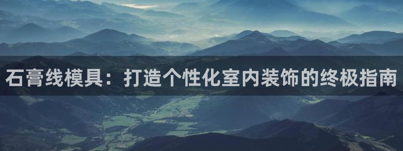 44118太阳成城集团：石膏线模具：打造个性化室内装饰的终极指南