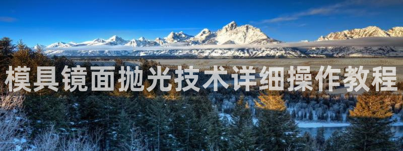 太阳成集团洗米华：模具镜面抛光技术详细操作教程