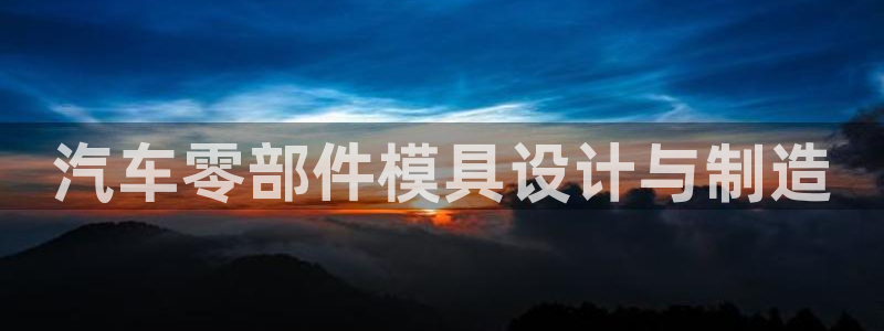 太阳集团董事长的儿子：汽车零部件模具设计与制造