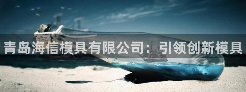 太阳集团不能提现怎么办：青岛海信模具有限公司：引领创新模具