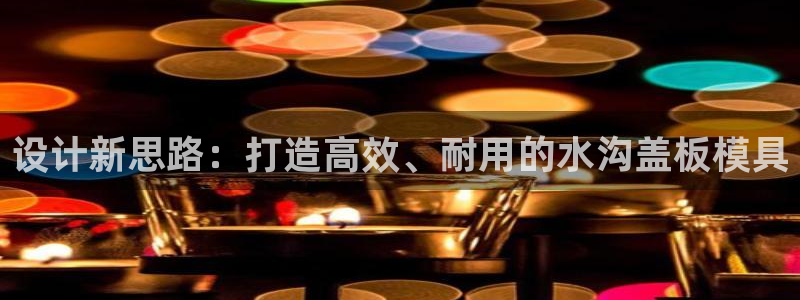 太阳成集团tyc234cc：设计新思路：打造高效、耐用的水沟盖板模具