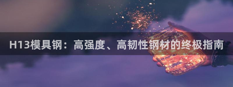 太阳集团app：H13模具钢：高强度、高韧性钢材的终极指南