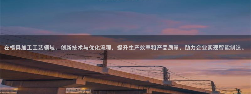太阳集团3143：在模具加工工艺领域，创新技术与优化流程，提升生产效率和产品质量，助力企业实现智能制造。
