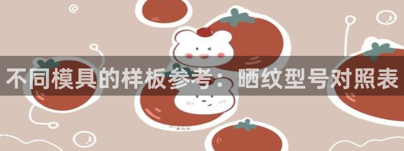 太阳成集团tyc234cc[主页]：不同模具的样板参考：晒纹型号对照表
