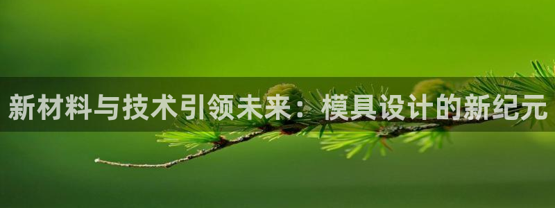 太阳集团的老总是谁：新材料与技术引领未来：模具设计的新纪元