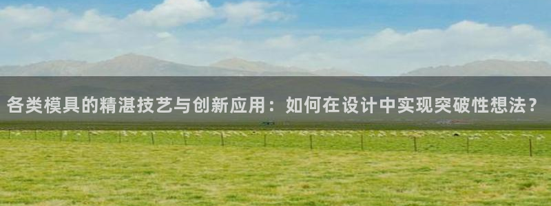 古天乐 太阳灯：各类模具的精湛技艺与创新应用：如何在设计中实现突破性想法？