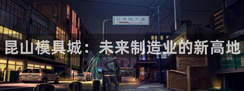 太阳集团app十佳平台有哪些：昆山模具城：未来制造业的新高地