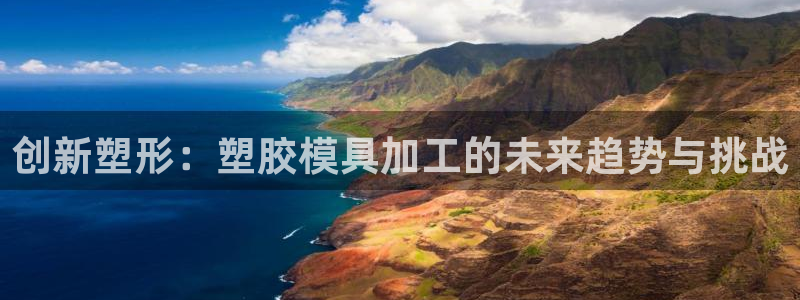太阳集团手机app下载：创新塑形：塑胶模具加工的未来趋势与挑战
