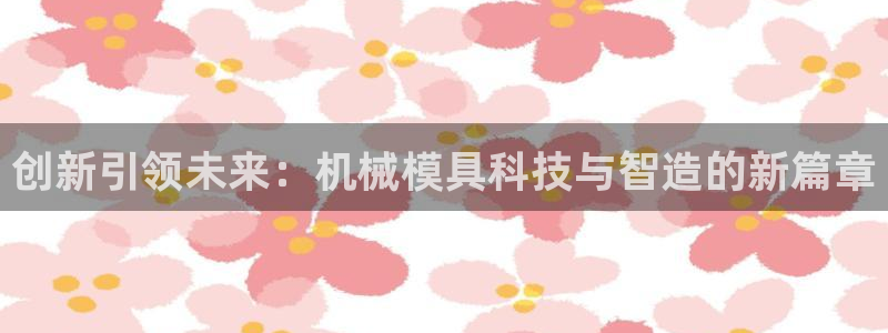 太阳集团城网址娱网首页：创新引领未来：机械模具科技与智造的新篇章